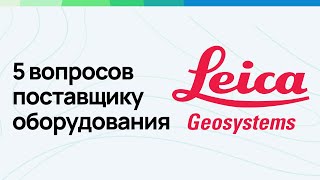 5 вопросов поставщику оборудования Leica Geosystems