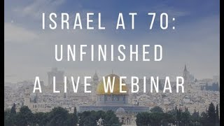 Israel at 70 Unfinished.  Webinar May 8, 2018