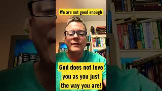 God does not love us as we are. We are not good enough!