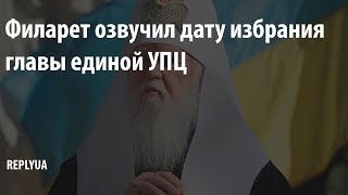 Филарет озвучил дату избрания главы единой УПЦ