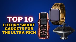 Top 10 Luxury Smart Gadgets Only the Ultra-Rich Can Afford