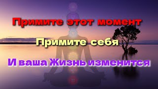 Примите этот момент. Примите себя. И ваша Жизнь изменится