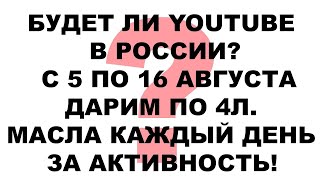 БУДЕТ ЛИ YOUTUBE В РОССИИ  С 5 по 16 Августа ДАРИМ по 4л  масла КАЖДЫЙ ДЕНЬ за активность!