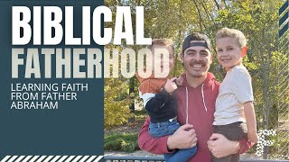 Biblical Fatherhood // Learning Faith From Father Abraham