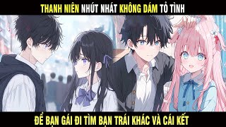 Thanh Niên Nhút Nhát Không Dám Tỏ Tình Để Bạn Gái Đi Tìm Bạn Trai Khác Và Cái Kết