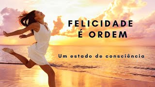 Felicidade é ORDEM | Um estado de consciência.