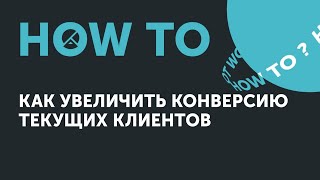 How to: как увеличить конверсию текущих клиентов