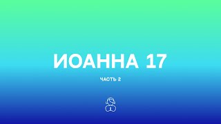 Иоанна 17 (часть 2) |  молюсь не о том, чтобы Ты взял их из мира, но чтобы Ты сохранил их от зла.