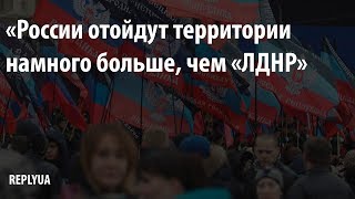 «России отойдут территории намного больше, чем «ЛДНР»