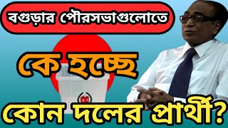 বগুড়ার পৌরসভাগুলোতে কে হচ্ছে কোন দলের প্রার্থী || বগুড়া পৌরসভা নির্বাচন-২০২০