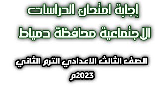 اجابة امتحان الدراسات الاجتماعية محافظة دمياط. الصف الثالث الاعدادي الترم الثاني2023م.