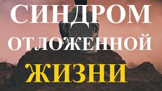 ОЧЕНЬ ОПАСНАЯ ОШИБКА - СИНДРОМ ОТЛОЖЕННОЙ ЖИЗНИ!!! ЧТО ЭТО, И КАК С ЭТИМ БОРОТЬСЯ?