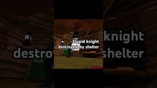 Stupid knight destroyed my shelter