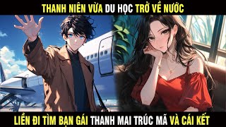 Full Truyện | Thanh niên vừa đi DU HỌC về nước liền đi tìm bạn gái THANH MAI TRÚC MÃ và cái kết